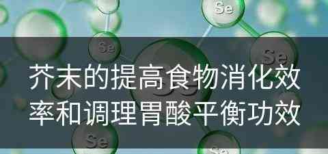 芥末的提高食物消化效率和调理胃酸平衡功效